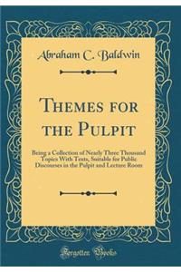 Themes for the Pulpit: Being a Collection of Nearly Three Thousand Topics with Texts, Suitable for Public Discourses in the Pulpit and Lecture Room (Classic Reprint)