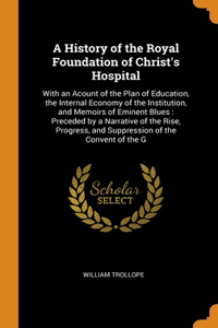 A History of the Royal Foundation of Christ's Hospital: With an Acount of the Plan of Education, the Internal Economy of the Institution, and Memoirs of Eminent Blues: Preceded by a Narrative of the Rise,