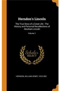 Herndon's Lincoln: The True Story of a Great Life: The History and Personal Recollections of Abraham Lincoln; Volume 1