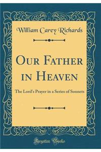 Our Father in Heaven: The Lord's Prayer in a Series of Sonnets (Classic Reprint)