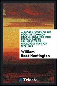 Short History of the Book of Common Prayer Together with Certain Papers Illustrative of Liturgical Revision 1878-1892