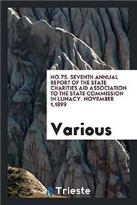 No.75. Seventh Annual Report of the State Charities Aid Association to the State Commission in Lunacy. November 1,1899
