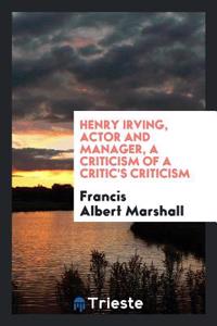 Henry Irving, Actor and Manager, a Criticism of a Critic's Criticism