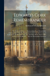 Edward's Cork Remembrancer; or, Tablet of Memory. Enumerating Every Remarkable Circumstance That has Happenned in the City and County of Cork and in the Kingdom at Large. Including all the Memorable Events in Great Britain ... Also the Remarkable E