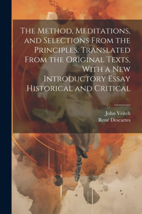 Method, Meditations, and Selections From the Principles. Translated From the Original Texts, With a new Introductory Essay Historical and Critical
