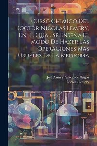 Curso Chimico Del Doctor Nicolas Lemery, En El Qual Se Enseña El Modo De Hazer Las Operaciones Mas Usuales De La Medicina ......
