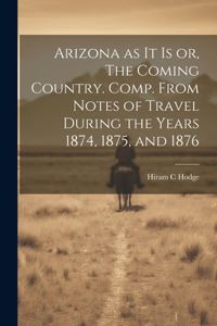 Arizona as it is or, The Coming Country. Comp. From Notes of Travel During the Years 1874, 1875, and 1876