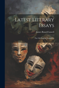 Latest Literary Essays; the Old English Dramatists