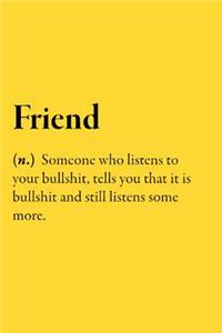 Friend (n.) Someone who listens to your bullshit, tells you that it is bullshit and still listens some more.