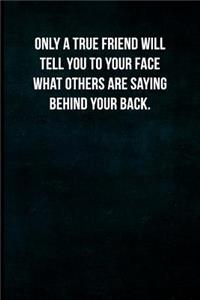 Only a true friend will tell you to your face what others are saying behind your back.