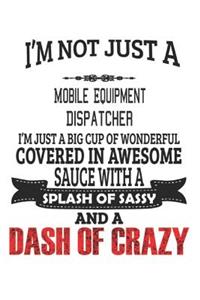 I'm Not Just A Mobile Equipment Dispatcher I'm Just A Big Cup Of Wonderful Covered In Awesome Sauce With A Splash Of Sassy And A Dash Of Crazy