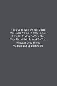 If You Go To Work On Your Goals, Your Goals Will Go To Work On You. If You Go To Work On Your Plan, Your Plan Will Go To Work On You. Whatever Good Things We Build End Up Building Us.