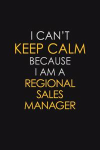 I Can't Keep Calm Because I Am A Regional Sales Manager