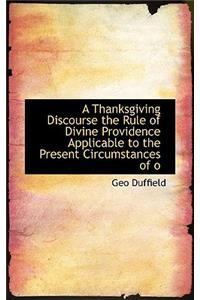A Thanksgiving Discourse the Rule of Divine Providence Applicable to the Present Circumstances of O