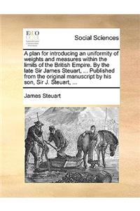 A Plan for Introducing an Uniformity of Weights and Measures Within the Limits of the British Empire. by the Late Sir James Steuart, ... Published from the Original Manuscript by His Son, Sir J. Steuart, ...