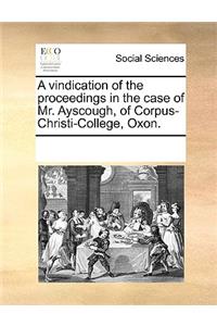 A vindication of the proceedings in the case of Mr. Ayscough, of Corpus-Christi-College, Oxon.