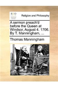 A Sermon Preach'd Before the Queen at Windsor, August 4. 1706. by T. Manningham, ...
