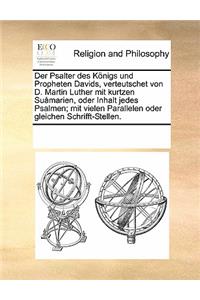 Der Psalter Des Konigs Und Propheten Davids, Verteutschet Von D. Martin Luther Mit Kurtzen Suamarien, Oder Inhalt Jedes Psalmen; Mit Vielen Parallelen Oder Gleichen Schrifft-Stellen.