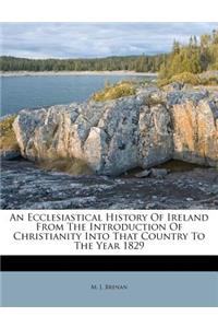 An Ecclesiastical History of Ireland from the Introduction of Christianity Into That Country to the Year 1829