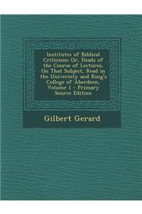 Institutes of Biblical Criticism; Or, Heads of the Course of Lectures, on That Subject, Read in the University and King's College of Aberdeen, Volume 1