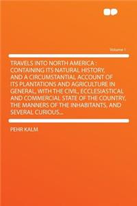 Travels Into North America: Containing Its Natural History, and a Circumstantial Account of Its Plantations and Agriculture in General, with the Civil, Ecclesiastical and Commercial State of the Country, the Manners of the Inhabitants, and Several