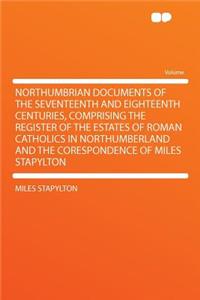 Northumbrian Documents of the Seventeenth and Eighteenth Centuries, Comprising the Register of the Estates of Roman Catholics in Northumberland and the Corespondence of Miles Stapylton