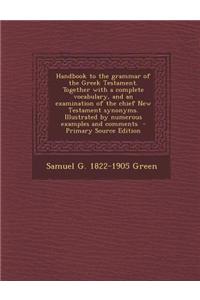 Handbook to the Grammar of the Greek Testament. Together with a Complete Vocabulary, and an Examination of the Chief New Testament Synonyms. Illustrated by Numerous Examples and Comments - Primary Source Edition