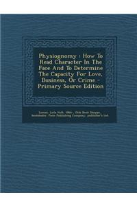 Physiognomy: How to Read Character in the Face and to Determine the Capacity for Love, Business, or Crime - Primary Source Edition