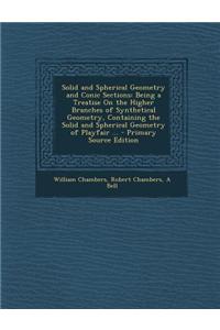 Solid and Spherical Geometry and Conic Sections: Being a Treatise on the Higher Branches of Synthetical Geometry, Containing the Solid and Spherical G