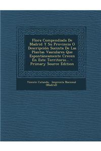 Flora Compendiada De Madrid Y Su Provincia O Descripción Sucinta De Las Plantas Vasculares Que Espontáneamente Crecen En Este Territorio...