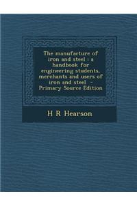 The Manufacture of Iron and Steel: A Handbook for Engineering Students, Merchants and Users of Iron and Steel - Primary Source Edition