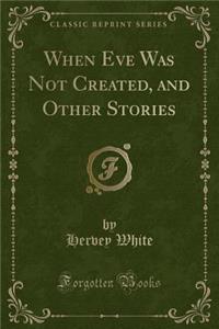 When Eve Was Not Created, and Other Stories (Classic Reprint)