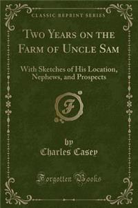 Two Years on the Farm of Uncle Sam: With Sketches of His Location, Nephews, and Prospects (Classic Reprint): With Sketches of His Location, Nephews, and Prospects (Classic Reprint)