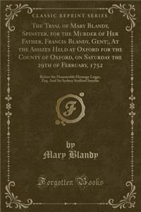 The Tryal of Mary Blandy, Spinster, for the Murder of Her Father, Francis Blandy, Gent;, at the Assizes Held at Oxford for the County of Oxford, on Saturday the 29th of February, 1752