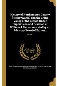 History of Northampton County [Pennsylvania] and the Grand Valley of the Lehigh Under Supervision and Revision of William J. Heller, Assisted by an Advisory Board of Editors..; Volume 3