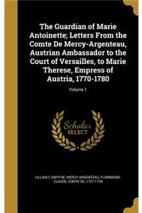 The Guardian of Marie Antoinette; Letters From the Comte De Mercy-Argenteau, Austrian Ambassador to the Court of Versailles, to Marie Therese, Empress of Austria, 1770-1780; Volume 1