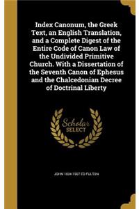 Index Canonum, the Greek Text, an English Translation, and a Complete Digest of the Entire Code of Canon Law of the Undivided Primitive Church. with a Dissertation of the Seventh Canon of Ephesus and the Chalcedonian Decree of Doctrinal Liberty