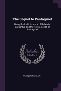 The Sequel to Pantagruel: Being Books Iii, Iv, and V of Rabelais' Gargantua and the Heroic Deeds of Pantagruel