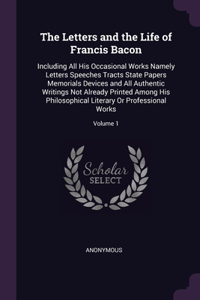 The Letters and the Life of Francis Bacon: Including All His Occasional Works Namely Letters Speeches Tracts State Papers Memorials Devices and All Authentic Writings Not Already Printed Amon