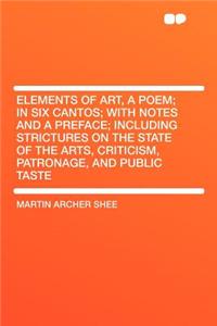 Elements of Art, a Poem; In Six Cantos; With Notes and a Preface; Including Strictures on the State of the Arts, Criticism, Patronage, and Public Taste