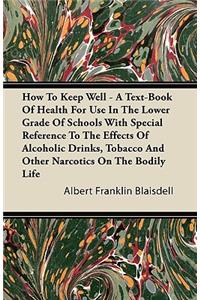 How To Keep Well - A Text-Book Of Health For Use In The Lower Grade Of Schools With Special Reference To The Effects Of Alcoholic Drinks, Tobacco And Other Narcotics On The Bodily Life