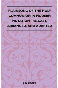 Plainsong Of The Holy Communion In Modern Notation - Re-Cast, Arranged, And Adapted