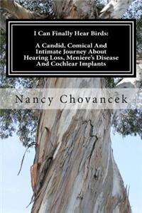 I Can Finally Hear Birds: A Candid, Comical And Intimate Journey About Hearing Loss, Meniere's Disease And Cochlear Implants