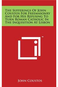 The Sufferings Of John Coustos For Freemasonry And For His Refusing To Turn Roman Catholic In The Inquisition At Lisbon
