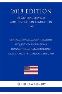 General Services Administration Acquisition Regulations - Transactional Data Reporting (GSAR Change 74 - GSAR Case 2013-G504) (US General Services Administration Regulation) (GSA) (2018 Edition)