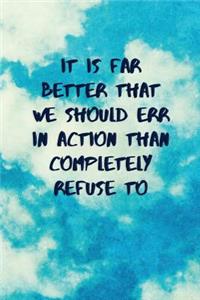 It Is Far Better That We Should Err in Action Than Completely Refuse to