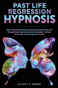 Past Life Regression Hypnosis: Open Yourself to Spiritual Awakening: Discover Past Life through Sleep Hypnosis and Lucid Dreaming - Go Back To the Past and Change Your Future