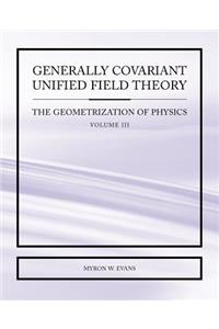 Generally Covariant Unified Field Theory - The Geometrization of Physics - Volume III
