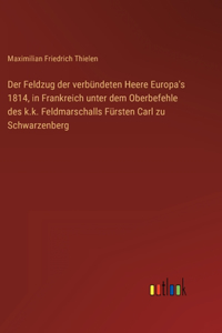 Der Feldzug der verbündeten Heere Europa's 1814, in Frankreich unter dem Oberbefehle des k.k. Feldmarschalls Fürsten Carl zu Schwarzenberg