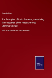Principles of Latin Grammar, comprising the Substance of the most approved Grammars Extant